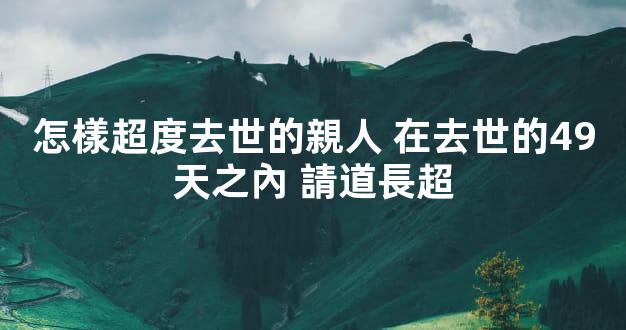 怎樣超度去世的親人 在去世的49天之內 請道長超
